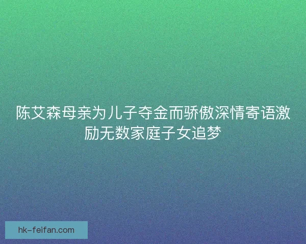 陈艾森母亲为儿子夺金而骄傲深情寄语激励无数家庭子女追梦
